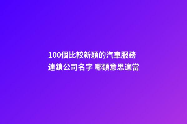 100個比較新穎的汽車服務連鎖公司名字 哪類意思適當-第1張-公司起名-玄機派